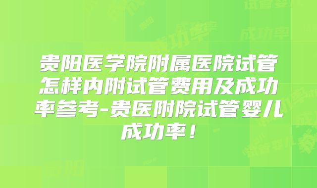 贵阳医学院附属医院试管怎样内附试管费用及成功率参考-贵医附院试管婴儿成功率!