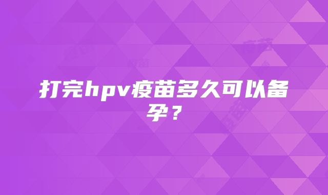 打完hpv疫苗多久可以备孕?