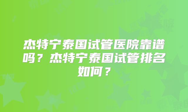 杰特宁泰国试管医院靠谱吗？杰特宁泰国试管排名如何？