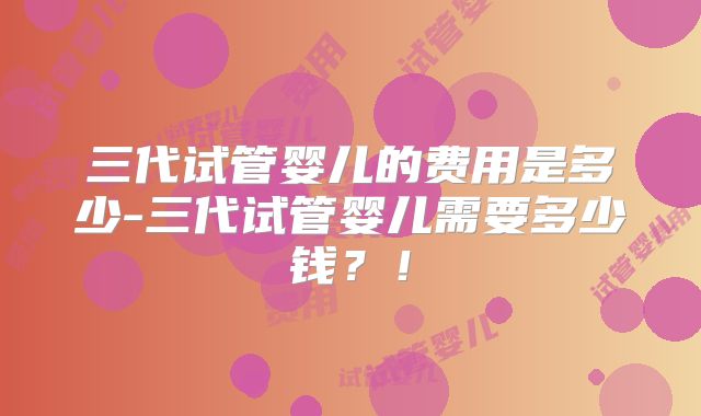 三代试管婴儿的费用是多少-三代试管婴儿需要多少钱？！