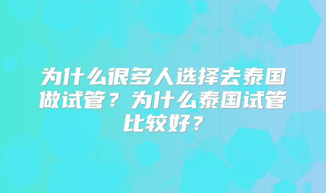 为什么很多人选择去泰国做试管？为什么泰国试管比较好？