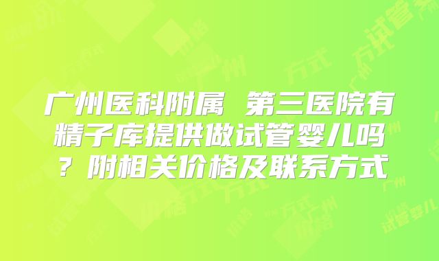 广州医科附属 第三医院有精子库提供做试管婴儿吗?附相关价格及联系方式