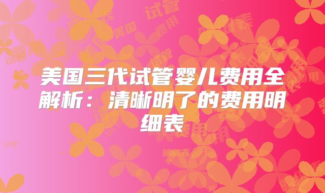 美国三代试管婴儿费用全解析：清晰明了的费用明细表