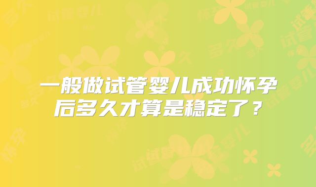 一般做试管婴儿成功怀孕后多久才算是稳定了?