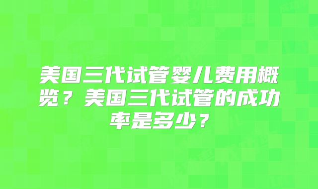 美国三代试管婴儿费用概览？美国三代试管的成功率是多少？