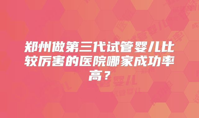 郑州做第三代试管婴儿比较厉害的医院哪家成功率高？