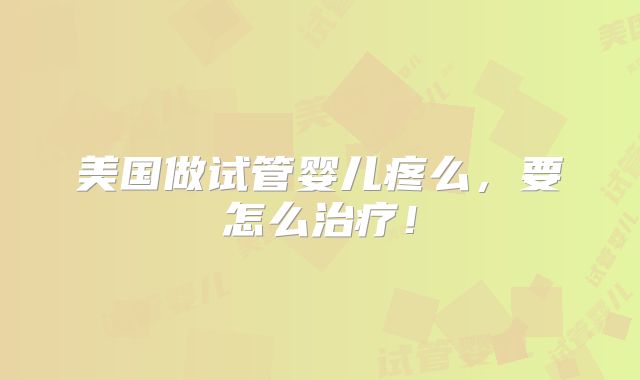 美国做试管婴儿疼么，要怎么治疗！