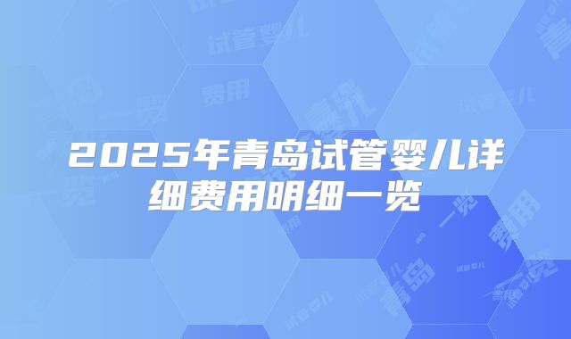 2025年青岛试管婴儿详细费用明细一览