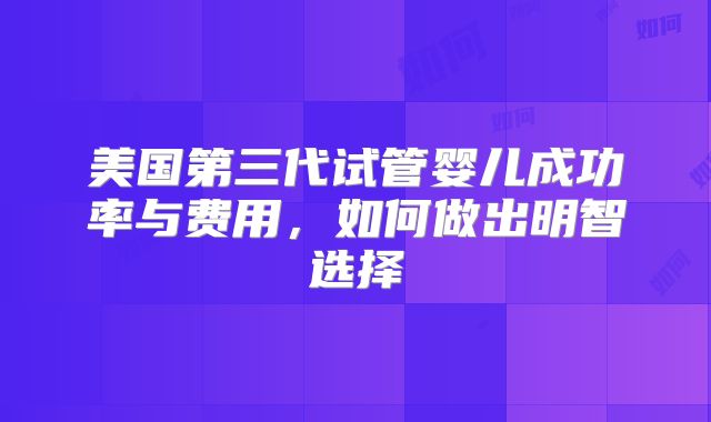 美国第三代试管婴儿成功率与费用，如何做出明智选择