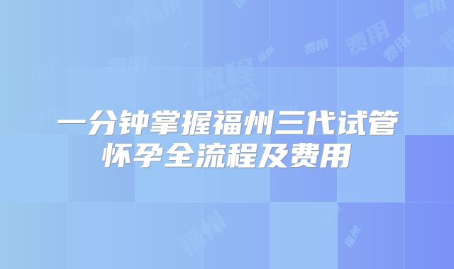 一分钟掌握福州三代试管怀孕全流程及费用