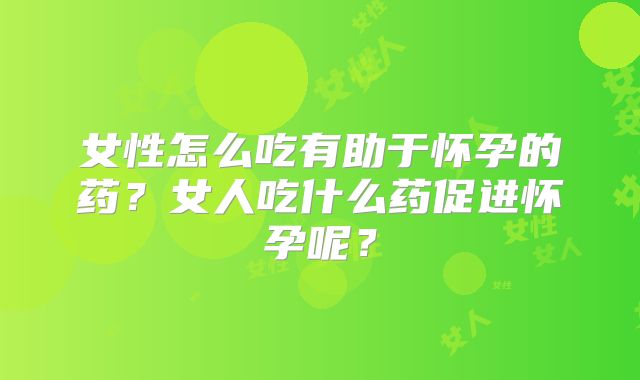 女性怎么吃有助于怀孕的药？女人吃什么药促进怀孕呢？