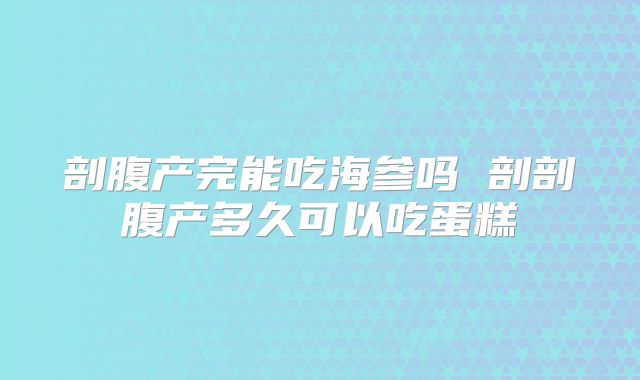 剖腹产完能吃海参吗 剖剖腹产多久可以吃蛋糕