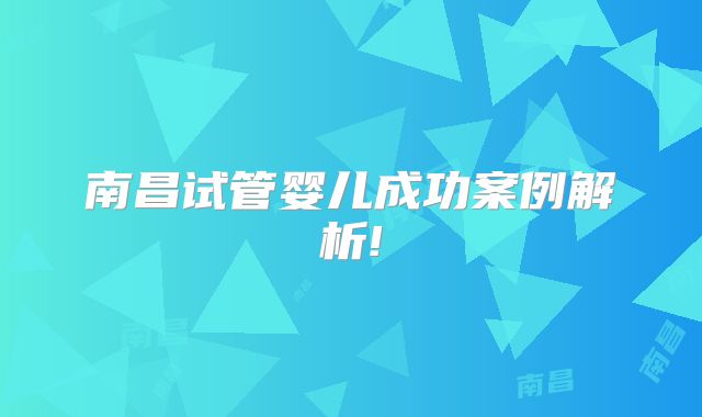 南昌试管婴儿成功案例解析!