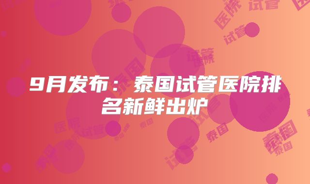 9月发布：泰国试管医院排名新鲜出炉