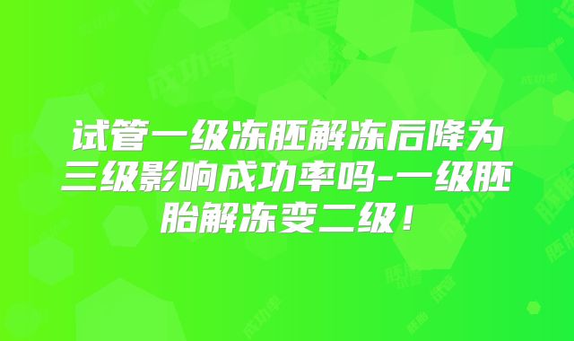 试管一级冻胚解冻后降为三级影响成功率吗-一级胚胎解冻变二级！