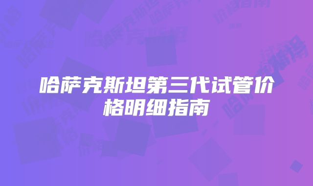 哈萨克斯坦第三代试管价格明细指南