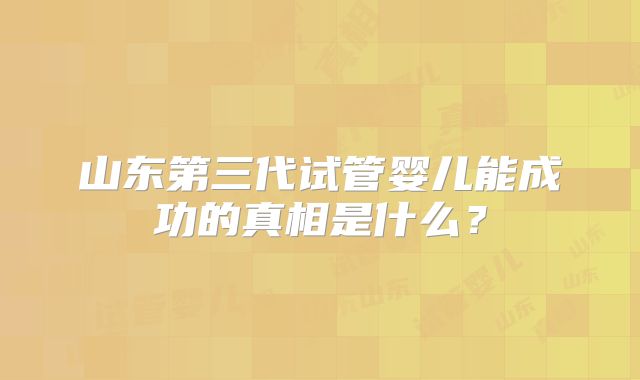 山东第三代试管婴儿能成功的真相是什么？