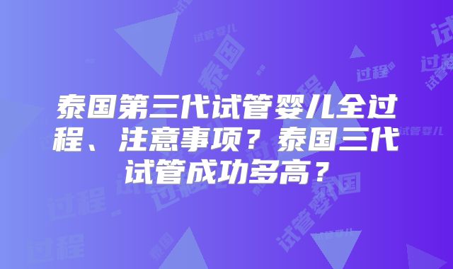 泰国第三代试管婴儿全过程、注意事项？泰国三代试管成功多高？