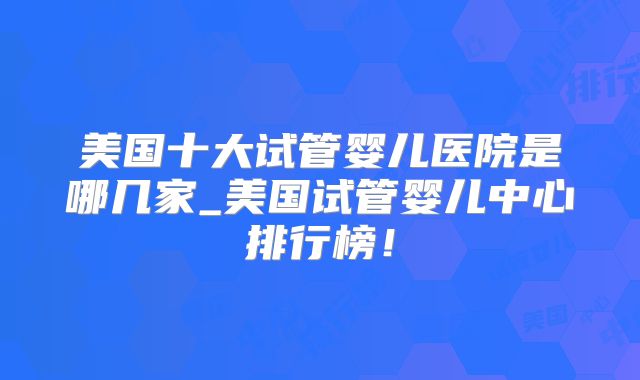 美国十大试管婴儿医院是哪几家_美国试管婴儿中心排行榜！