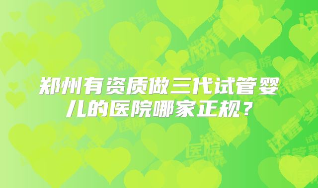 郑州有资质做三代试管婴儿的医院哪家正规？