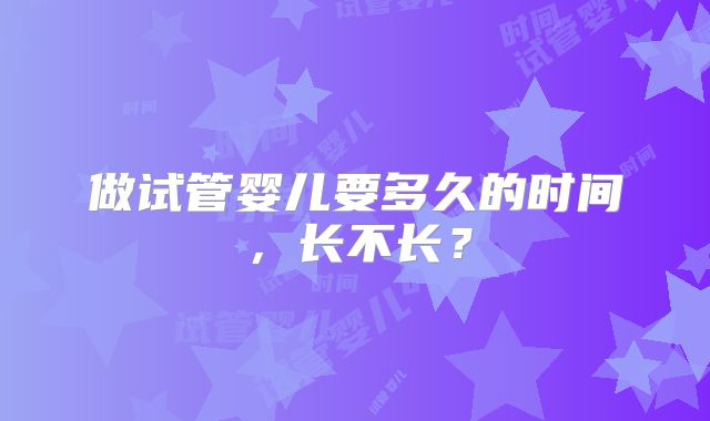 做试管婴儿要多久的时间,长不长?
