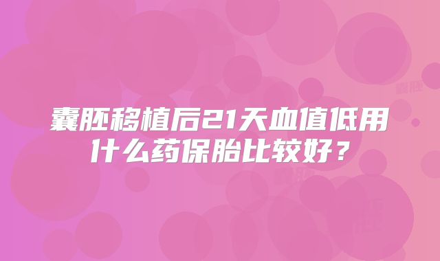 囊胚移植后21天血值低用什么药保胎比较好？