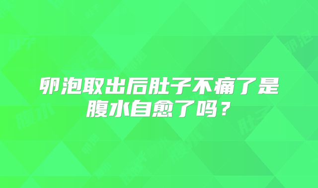 卵泡取出后肚子不痛了是腹水自愈了吗？