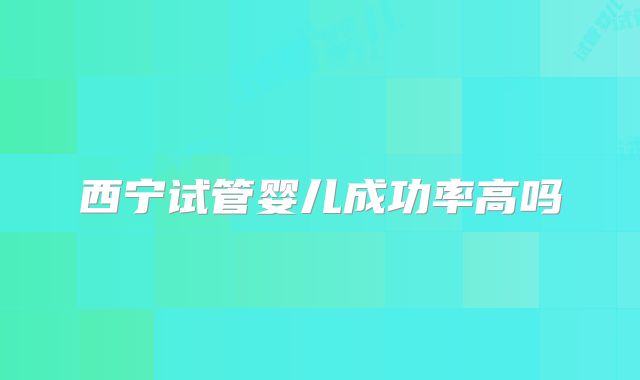 西宁试管婴儿成功率高吗