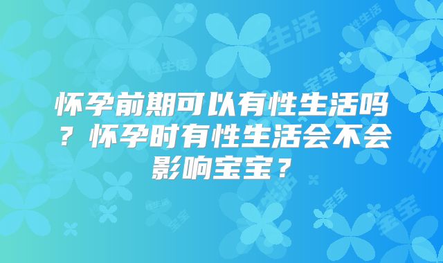 怀孕前期可以有性生活吗？怀孕时有性生活会不会影响宝宝？
