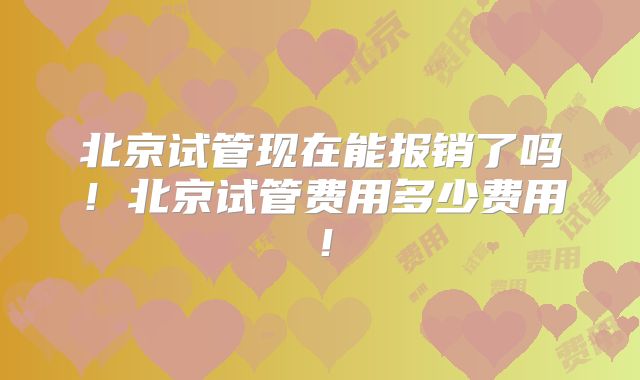 北京试管现在能报销了吗！北京试管费用多少费用！