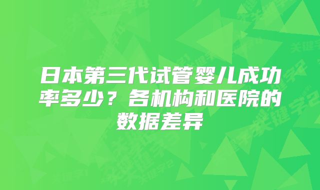 日本第三代试管婴儿成功率多少？各机构和医院的数据差异