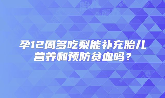 孕12周多吃梨能补充胎儿营养和预防贫血吗?