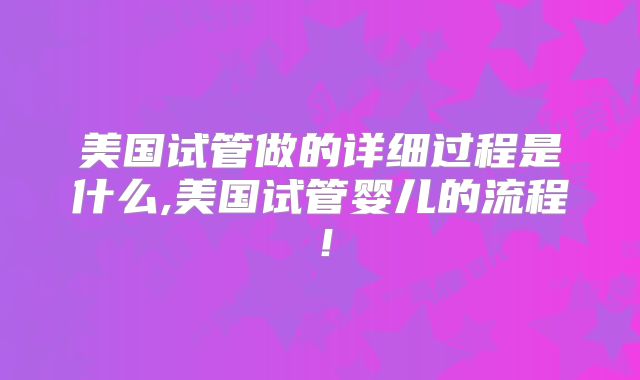 美国试管做的详细过程是什么,美国试管婴儿的流程！