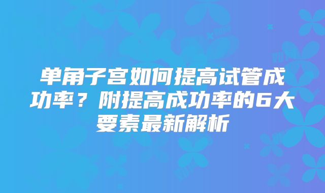 单角子宫如何提高试管成功率？附提高成功率的6大要素最新解析