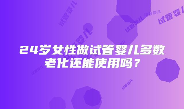 24岁女性做试管婴儿多数老化还能使用吗?