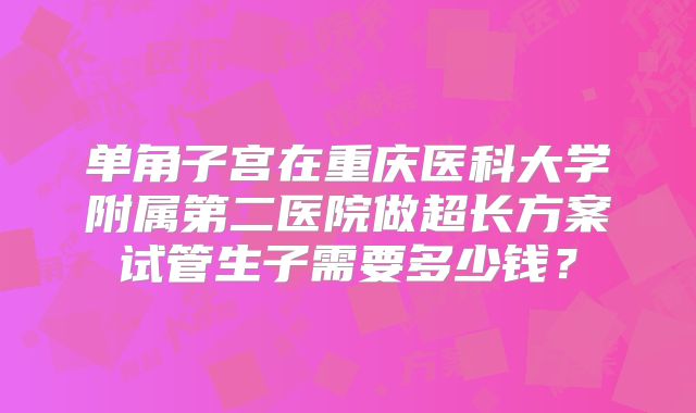 单角子宫在重庆医科大学附属第二医院做超长方案试管生子需要多少钱？