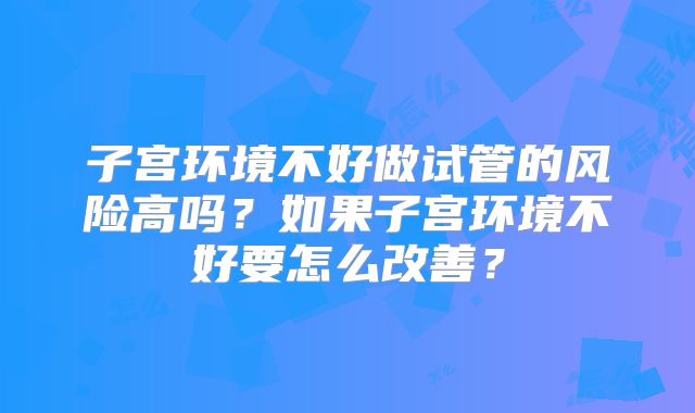子宫环境不好做试管的风险高吗？如果子宫环境不好要怎么改善？
