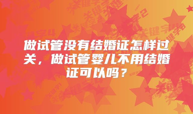 做试管没有结婚证怎样过关，做试管婴儿不用结婚证可以吗？