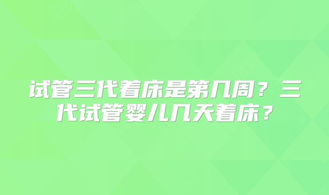 试管三代着床是第几周？三代试管婴儿几天着床？