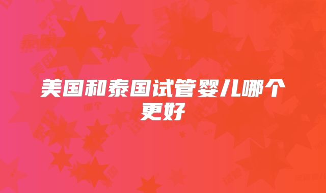 美国和泰国试管婴儿哪个更好