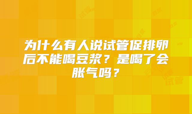 为什么有人说试管促排卵后不能喝豆浆？是喝了会胀气吗？