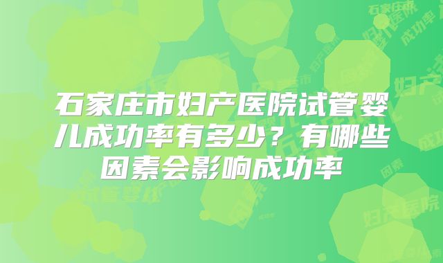 石家庄市妇产医院试管婴儿成功率有多少？有哪些因素会影响成功率