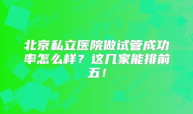 北京私立医院做试管成功率怎么样？这几家能排前五！