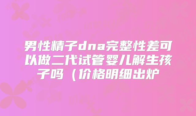 男性精子dna完整性差可以做二代试管婴儿解生孩子吗（价格明细出炉