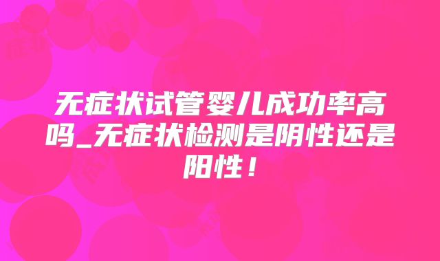 无症状试管婴儿成功率高吗_无症状检测是阴性还是阳性！