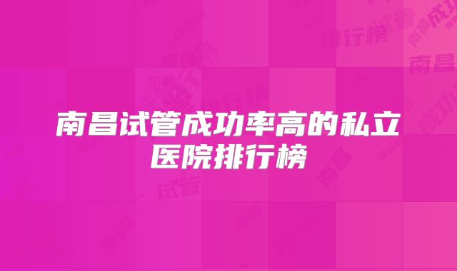南昌试管成功率高的私立医院排行榜