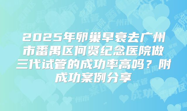 2025年卵巢早衰去广州市番禺区何贤纪念医院做三代试管的成功率高吗?附成功案例分享
