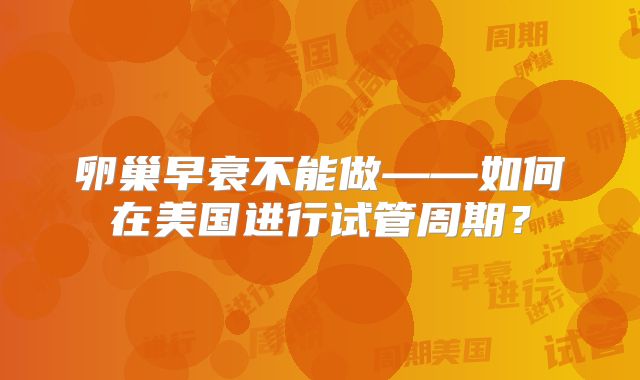 卵巢早衰不能做——如何在美国进行试管周期?