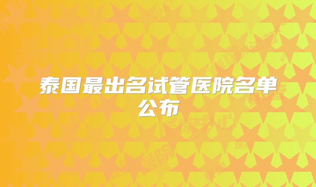 泰国最出名试管医院名单公布