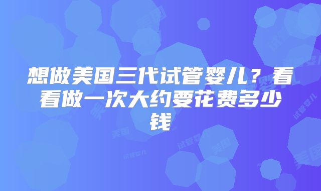 想做美国三代试管婴儿？看看做一次大约要花费多少钱